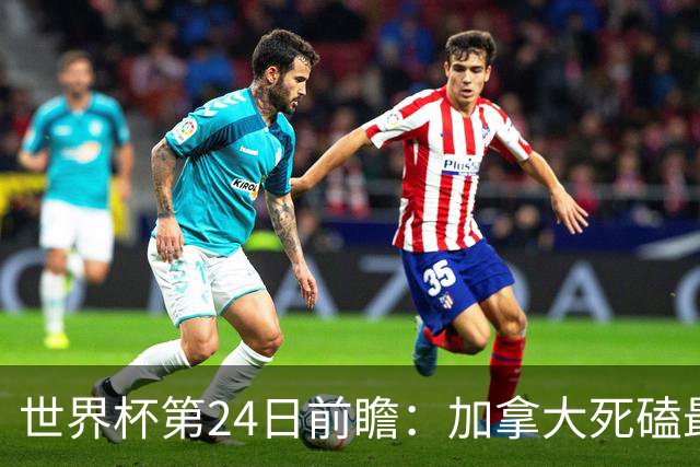 世界杯第24日前瞻：加拿大死磕最大苦主 姆巴佩冲击里程碑
