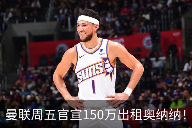 曼联周五官宣150万出租奥纳纳！拒绝让他当替补原因曝光，预计最终免费走人