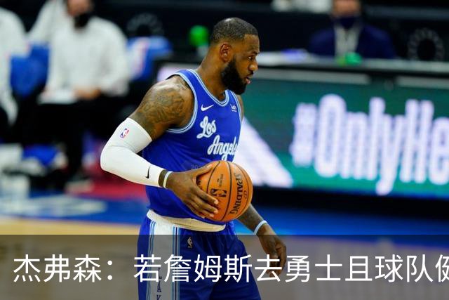 杰弗森：若詹姆斯去勇士且球队健康打完常规赛 那他们将大有可为