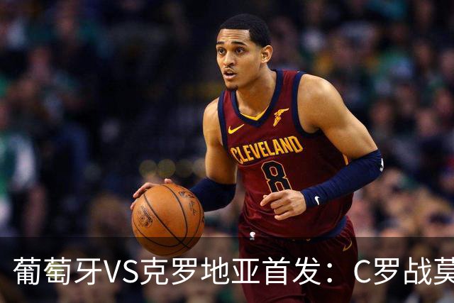 葡萄牙VS克罗地亚首发：C罗战莫德里奇 B费莱奥先发
