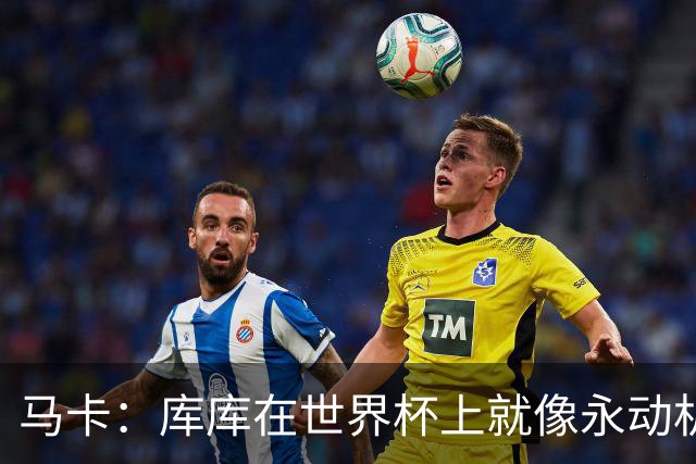 马卡：库库在世界杯上就像永动机，他的高光表现令皇马非常高兴